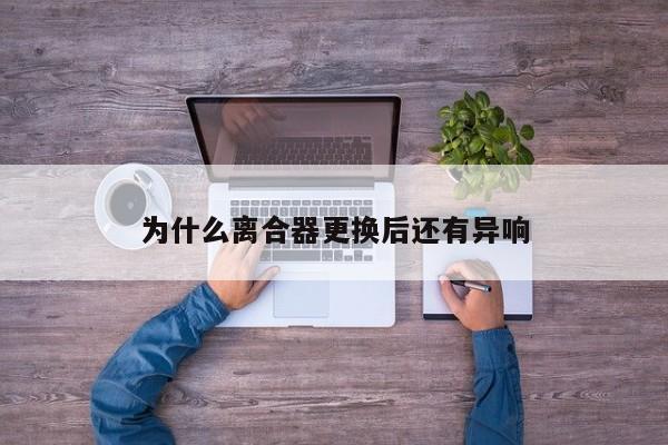 为什么离合器更换后还有异响：jn江南体育登录入口