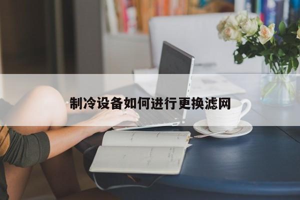 制冷设备如何进行更换滤网|jn江南体育