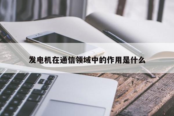 发电机在通信领域中的作用是什么_jn江南体育登录入口