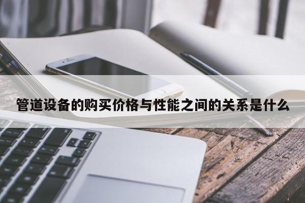 jn江南体育登录入口_管道设备的购买价格与性能之间的关系是什么