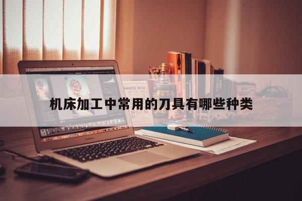 jn江南体育登录入口|机床加工中常用的刀具有哪些种类