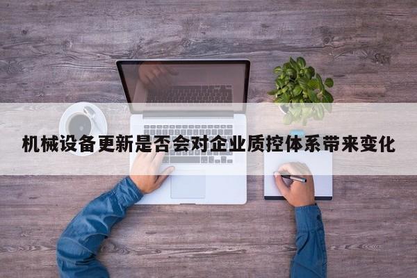 机械设备更新是否会对企业质控体系带来变化-jn江南体育登录入口