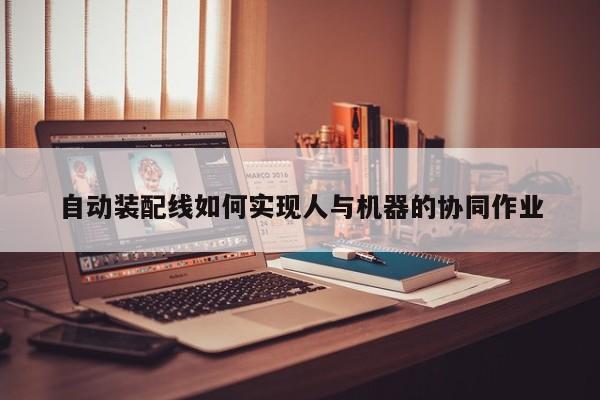 自动装配线如何实现人与机器的协同作业_jn江南体育登录入口