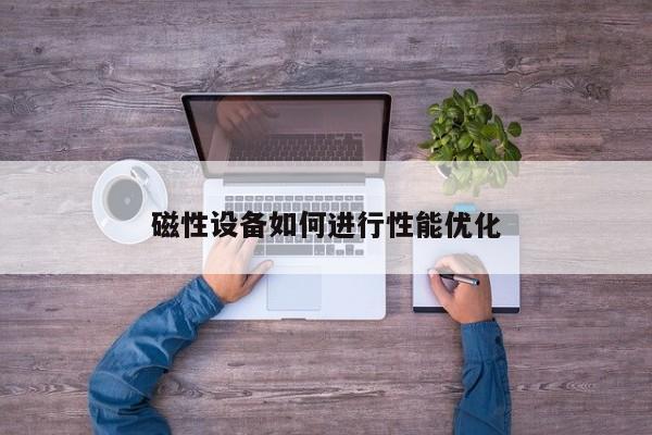 jn江南体育登录入口|磁性设备如何进行性能优化