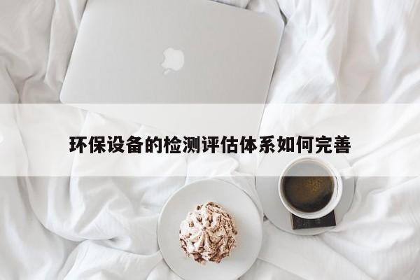 环保设备的检测评估体系如何完善：jn江南体育